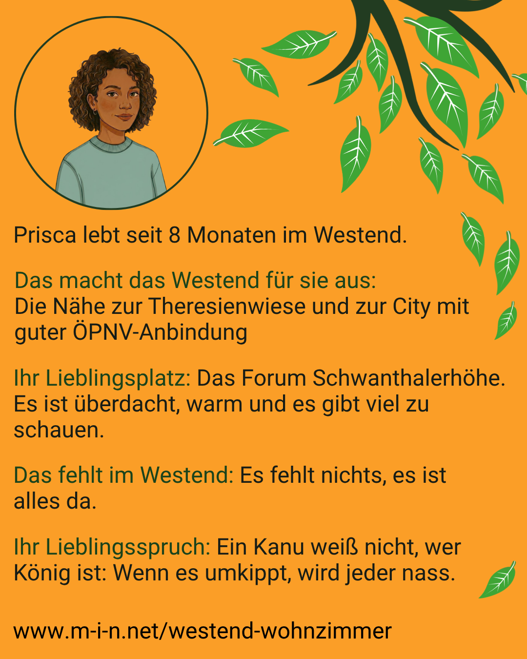 Prisca, seit 8 Monaten im Westend. Für sie macht das Viertel die Nähe zur Theresienwiese und zur City mit guter ÖPNV-Anbindung aus. Ihr Lieblingsplatz ist das Forum Schwanthalerhöhe, überdacht, warm und mit viel zu schauen. Ihr fehlt nichts, es ist alles da. Ihr Lieblingsspruch: Ein Kanu weiß nicht, wer König ist – wenn es umkippt, wird jeder nass.