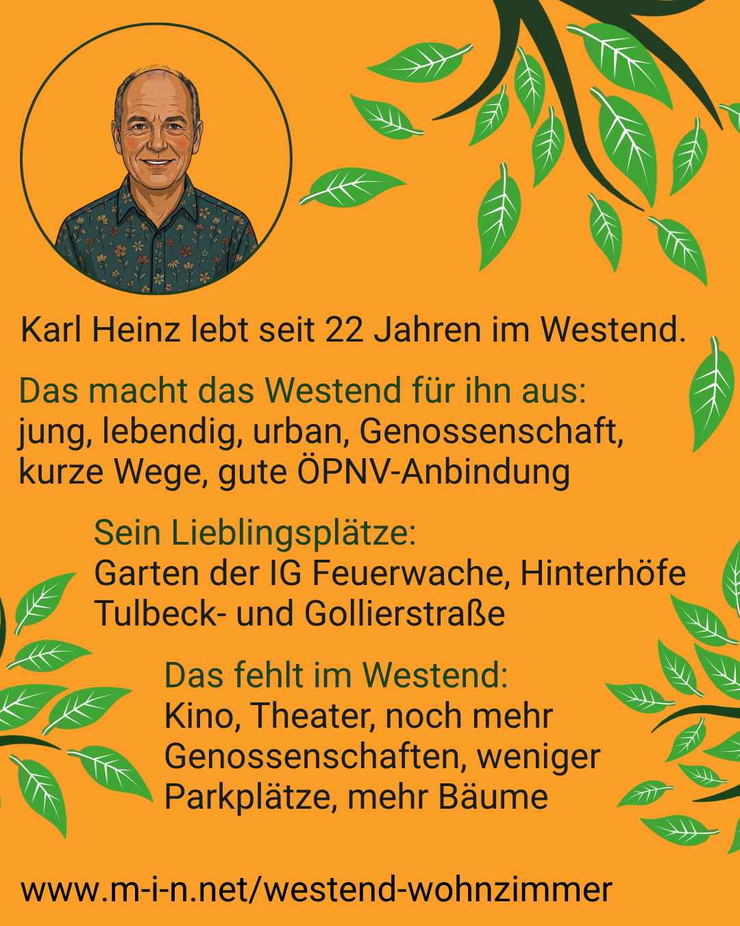 Karl Heinz, seit 22 Jahren im Westend. Für ihn macht das Viertel aus: jung, lebendig, urban, Genossenschaft, kurze Wege, gute ÖPNV-Anbindung. Lieblingsplätze: Garten der IG Feuerwache sowie die Hinterhöfe der Tulbeck- und Gollierstraße. Ihm fehlen: Kino, Theater, mehr Genossenschaften, weniger Parkplätze und mehr Bäume.
